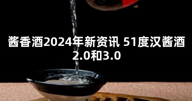 酱香酒2024年新资讯 51度汉酱酒2.0和3.0